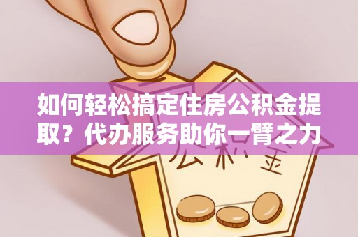 南朗如何轻松搞定住房公积金提取？代办服务助你一臂之力