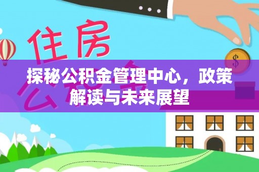 南朗探秘公积金管理中心，政策解读与未来展望