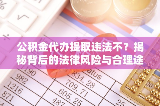 南朗公积金代办提取违法不？揭秘背后的法律风险与合理途径
