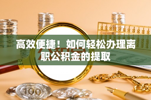 南朗高效便捷！如何轻松办理离职公积金的提取