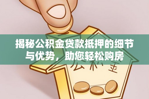 南朗揭秘公积金贷款抵押的细节与优势，助您轻松购房