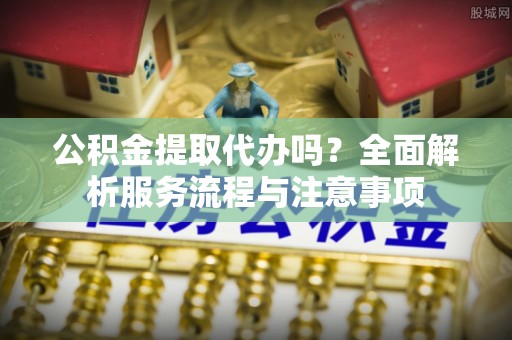南朗公积金提取代办吗？全面解析服务流程与注意事项