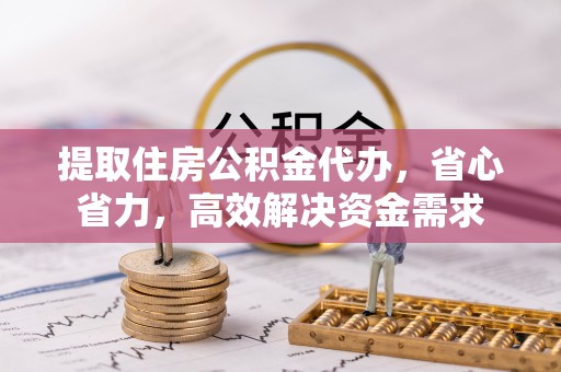 南朗提取住房公积金代办，省心省力，高效解决资金需求