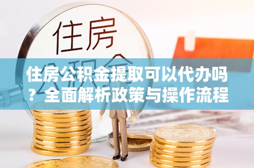 南朗住房公积金提取可以代办吗？全面解析政策与操作流程