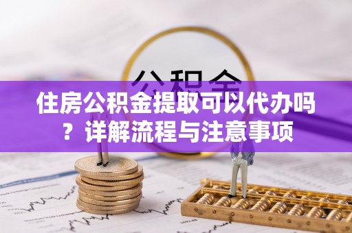南朗住房公积金提取可以代办吗？详解流程与注意事项