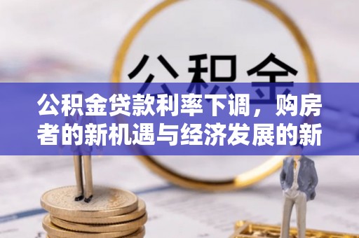 南朗公积金贷款利率下调，购房者的新机遇与经济发展的新动力