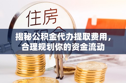 南朗揭秘公积金代办提取费用，合理规划你的资金流动