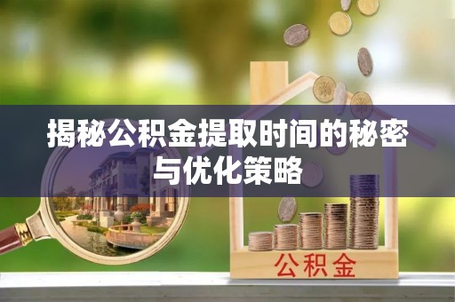 南朗揭秘公积金提取时间的秘密与优化策略