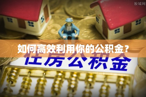 南朗如何高效利用你的公积金？