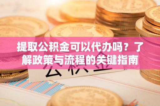 南朗提取公积金可以代办吗？了解政策与流程的关键指南