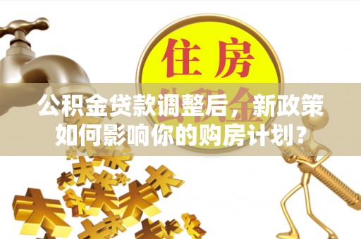 南朗公积金贷款调整后，新政策如何影响你的购房计划？