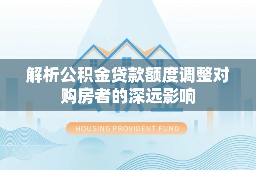 南朗解析公积金贷款额度调整对购房者的深远影响