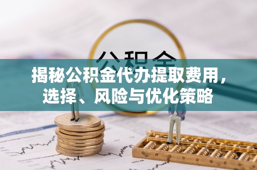 南朗揭秘公积金代办提取费用，选择、风险与优化策略