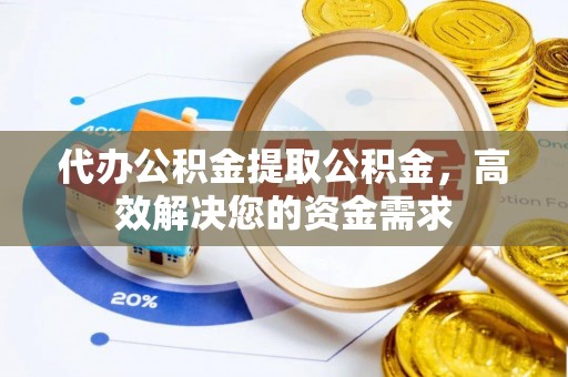 南朗代办公积金提取公积金，高效解决您的资金需求