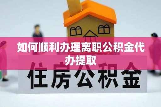 南朗如何顺利办理离职公积金代办提取