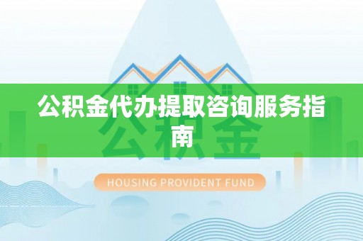 南朗公积金代办提取咨询服务指南