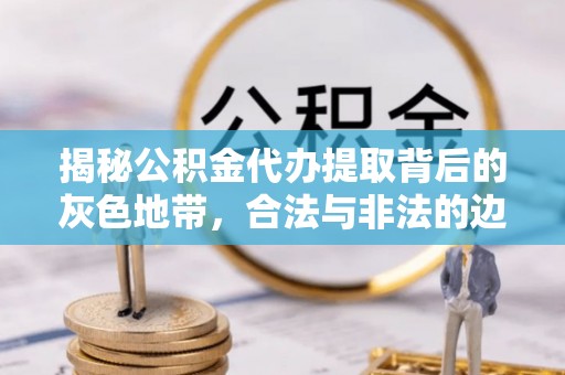 南朗揭秘公积金代办提取背后的灰色地带，合法与非法的边界