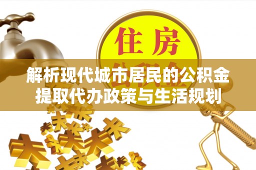 南朗解析现代城市居民的公积金提取代办政策与生活规划