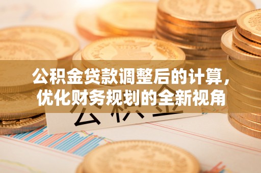 南朗公积金贷款调整后的计算，优化财务规划的全新视角
