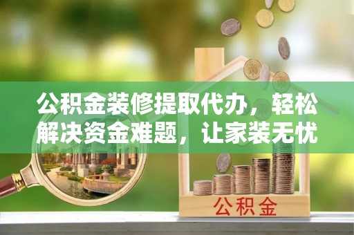 南朗公积金装修提取代办，轻松解决资金难题，让家装无忧