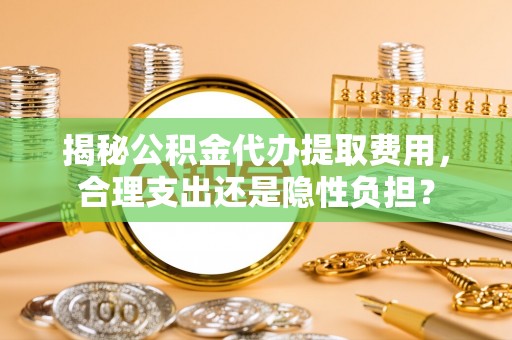 南朗揭秘公积金代办提取费用，合理支出还是隐性负担？