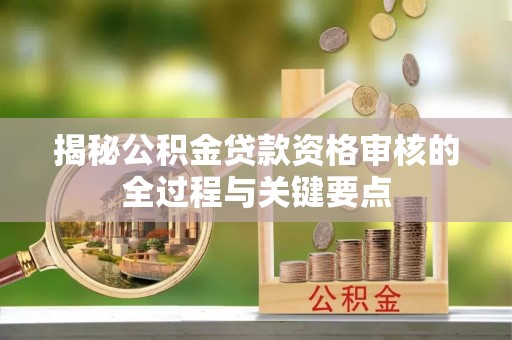 南朗揭秘公积金贷款资格审核的全过程与关键要点