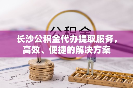 南朗长沙公积金代办提取服务，高效、便捷的解决方案