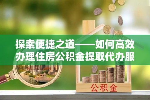 南朗探索便捷之道——如何高效办理住房公积金提取代办服务