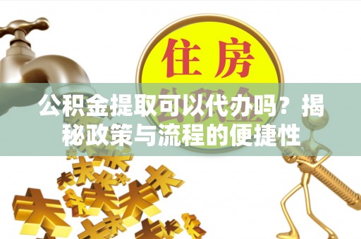 南朗公积金提取可以代办吗？揭秘政策与流程的便捷性