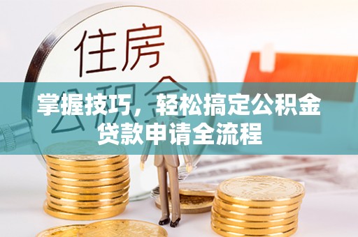 南朗掌握技巧，轻松搞定公积金贷款申请全流程