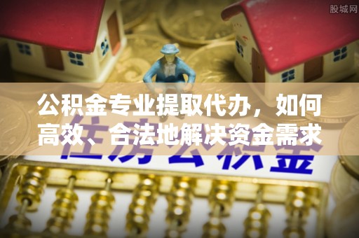南朗公积金专业提取代办，如何高效、合法地解决资金需求？