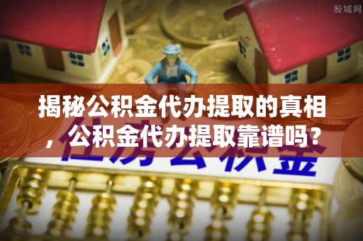 南朗揭秘公积金代办提取的真相，公积金代办提取靠谱吗？你需要知道这些关键点