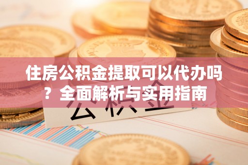 南朗住房公积金提取可以代办吗？全面解析与实用指南