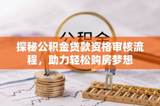 南朗探秘公积金贷款资格审核流程，助力轻松购房梦想
