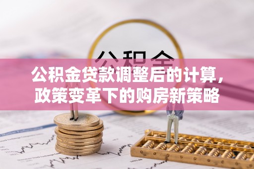 南朗公积金贷款调整后的计算，政策变革下的购房新策略