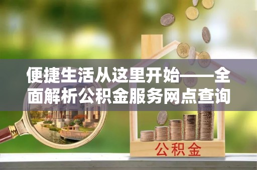南朗便捷生活从这里开始——全面解析公积金服务网点查询与高效利用