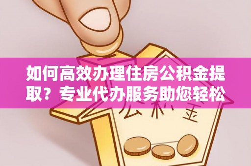 南朗如何高效办理住房公积金提取？专业代办服务助您轻松解决难题