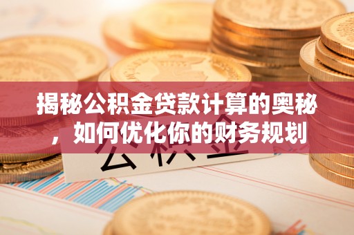 南朗揭秘公积金贷款计算的奥秘，如何优化你的财务规划