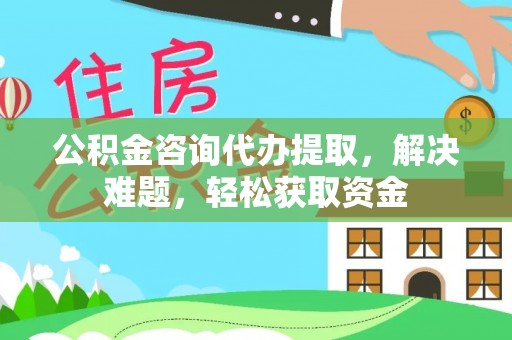 南朗公积金咨询代办提取，解决难题，轻松获取资金