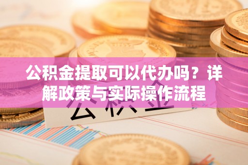 南朗公积金提取可以代办吗？详解政策与实际操作流程