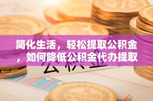 南朗简化生活，轻松提取公积金，如何降低公积金代办提取的费用？