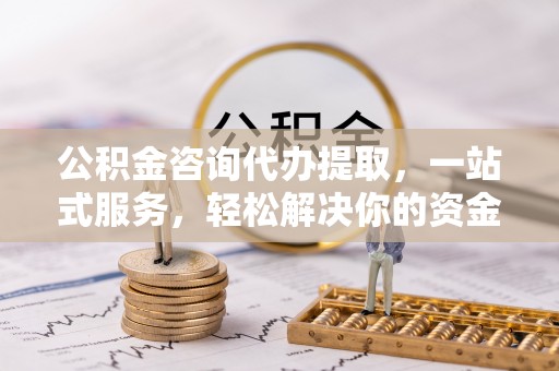 南朗公积金咨询代办提取，一站式服务，轻松解决你的资金难题