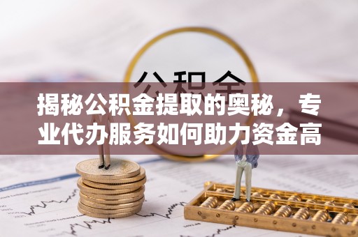 南朗揭秘公积金提取的奥秘，专业代办服务如何助力资金高效管理