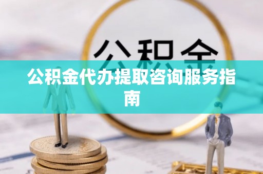 南朗公积金代办提取咨询服务指南