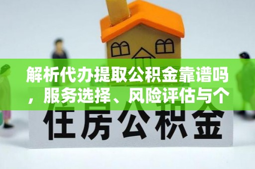南朗解析代办提取公积金靠谱吗，服务选择、风险评估与个人权益保障