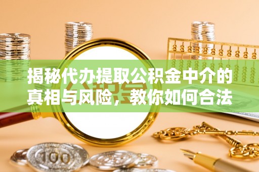 南朗揭秘代办提取公积金中介的真相与风险，教你如何合法合规操作