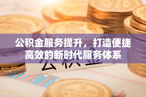 南朗公积金服务提升，打造便捷高效的新时代服务体系
