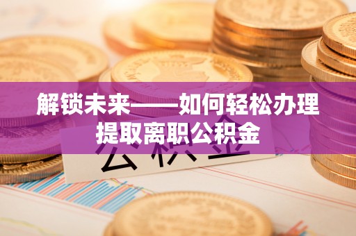 南朗解锁未来——如何轻松办理提取离职公积金