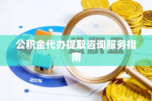 南朗公积金代办提取咨询服务指南