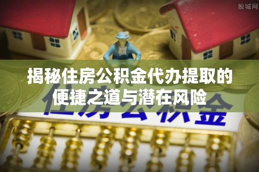 南朗揭秘住房公积金代办提取的便捷之道与潜在风险